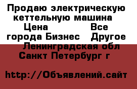 Продаю электрическую кеттельную машина › Цена ­ 50 000 - Все города Бизнес » Другое   . Ленинградская обл.,Санкт-Петербург г.